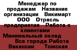 Менеджер по продажам › Название организации ­ Викимарт, ООО › Отрасль предприятия ­ Работа с клиентами › Минимальный оклад ­ 15 000 - Все города Работа » Вакансии   . Томская обл.